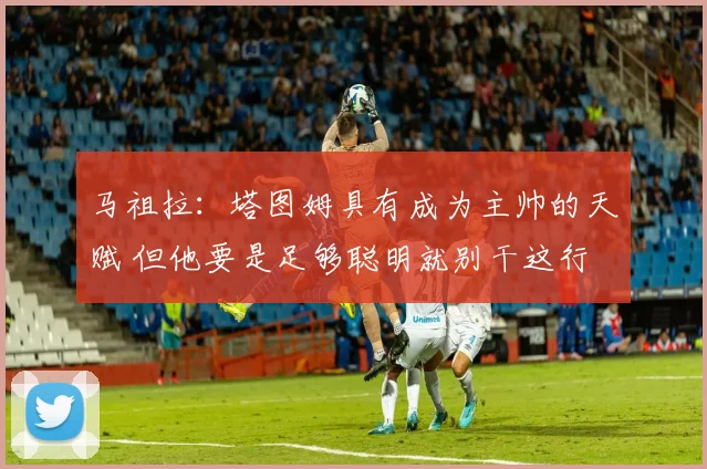马祖拉：塔图姆具有成为主帅的天赋 但他要是足够聪明就别干这行