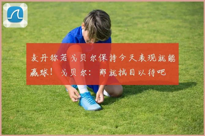 麦丹称若戈贝尔保持今天表现就能赢球！戈贝尔：那就拭目以待吧