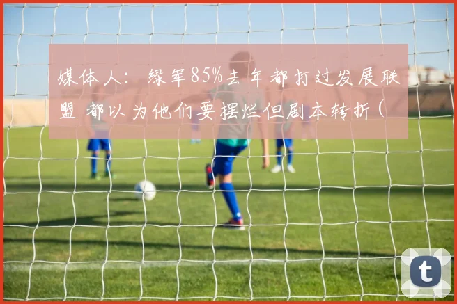媒体人：绿军85%去年都打过发展联盟 都以为他们要摆烂但剧本转折(1)