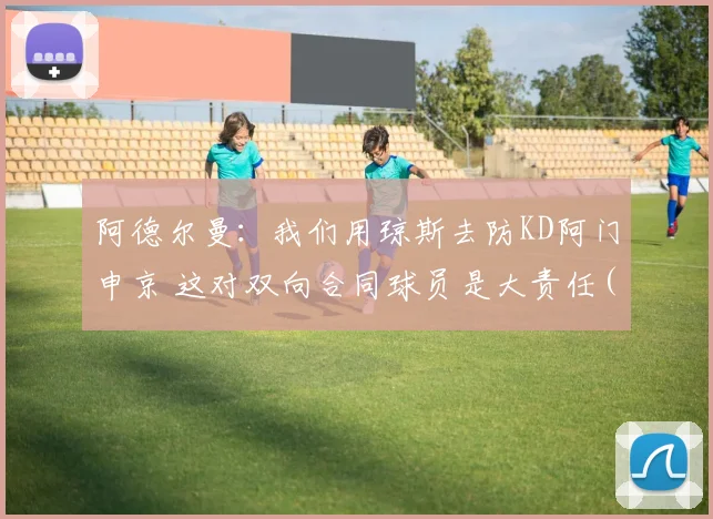 阿德尔曼：我们用琼斯去防KD阿门申京 这对双向合同球员是大责任(1)