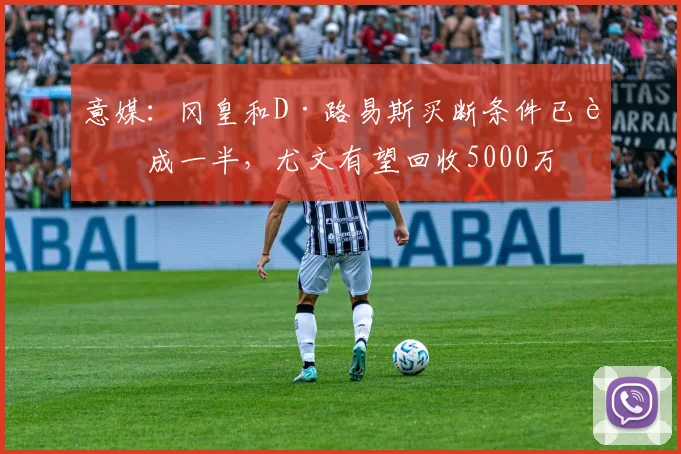 意媒：冈皇和D·路易斯买断条件已达成一半，尤文有望回收5000万