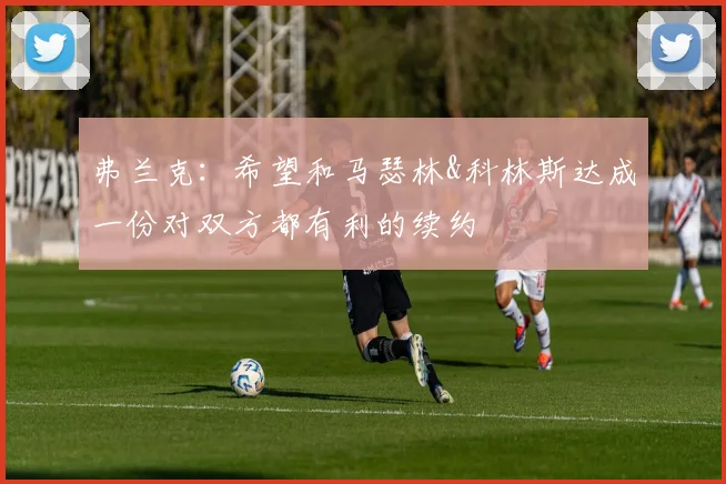 弗兰克：希望和马瑟林&科林斯达成一份对双方都有利的续约