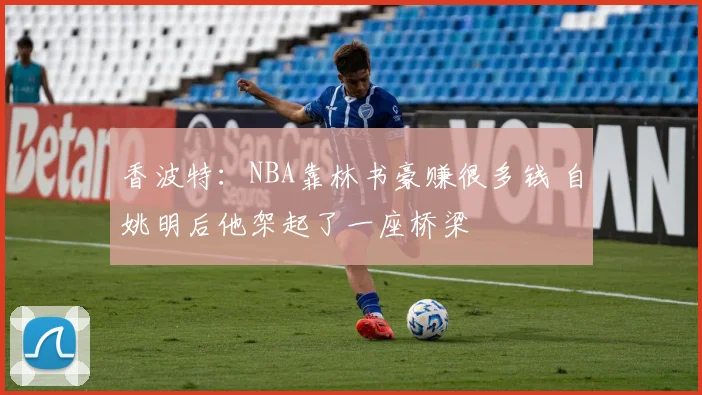 香波特：NBA靠林书豪赚很多钱 自姚明后他架起了一座桥梁