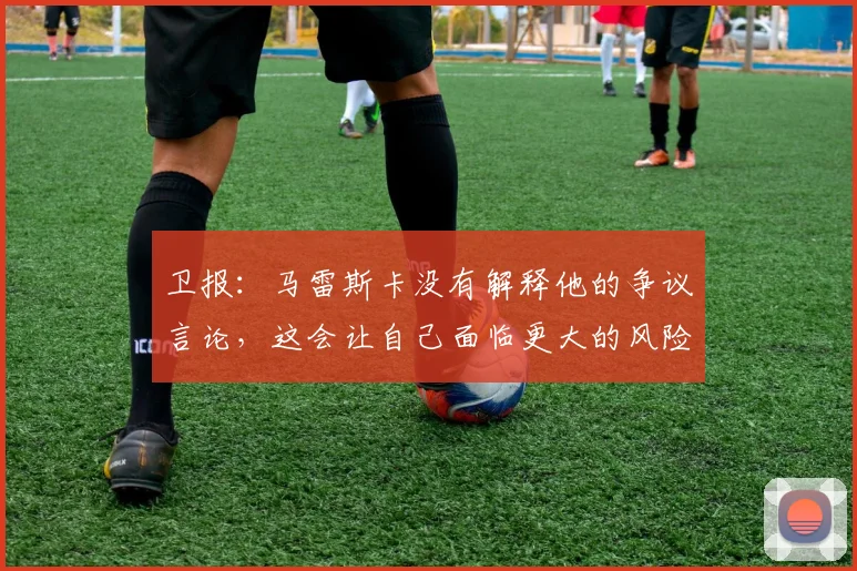 卫报：马雷斯卡没有解释他的争议言论，这会让自己面临更大的风险