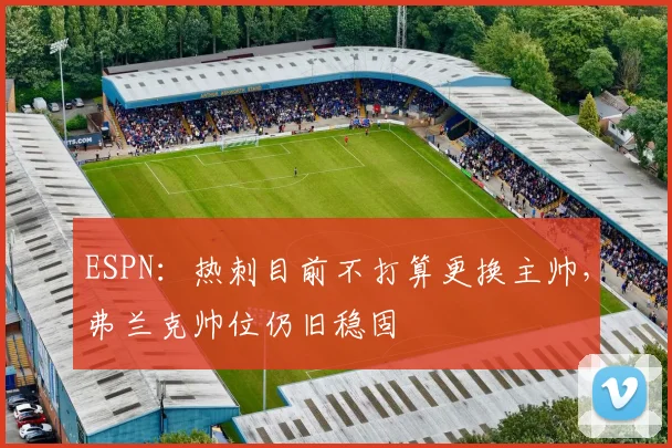 ESPN：热刺目前不打算更换主帅，弗兰克帅位仍旧稳固