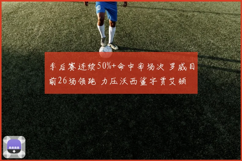 季后赛连续50%+命中率场次 罗威目前26场领跑 力压沃西鲨字贾艾顿