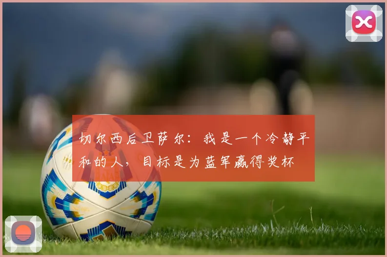 切尔西后卫萨尔：我是一个冷静平和的人，目标是为蓝军赢得奖杯